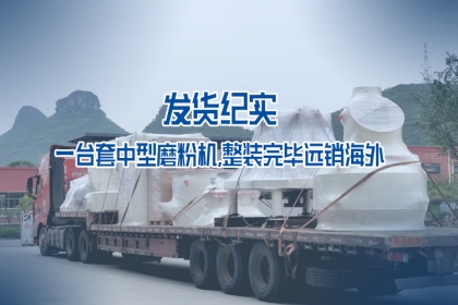 发货纪实｜一台套中型磨粉机，整装完毕远销海外
